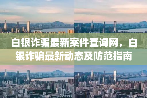 白银诈骗最新案件查询网，白银诈骗最新动态及防范指南