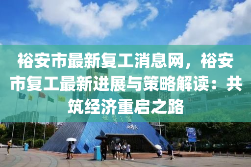 裕安市最新复工消息网，裕安市复工最新进展与策略解读：共筑经济重启之路
