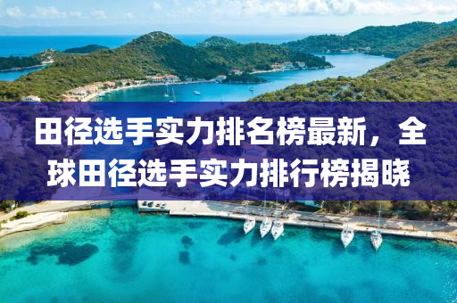 田径选手实力排名榜最新，全球田径选手实力排行榜揭晓