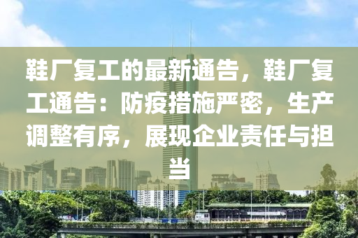 鞋厂复工的最新通告，鞋厂复工通告：防疫措施严密，生产调整有序，展现企业责任与担当