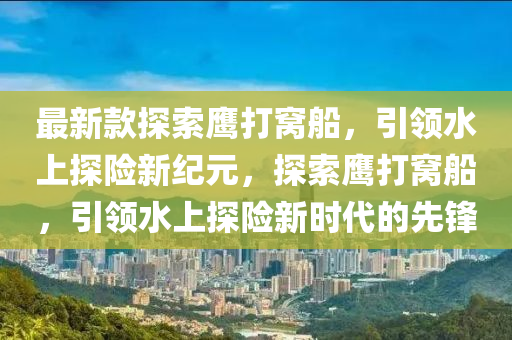 最新款探索鹰打窝船，引领水上探险新纪元，探索鹰打窝船，引领水上探险新时代的先锋