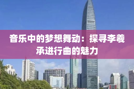 音乐中的梦想舞动：探寻李羲承进行曲的魅力