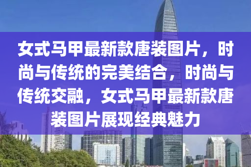 女式马甲最新款唐装图片，时尚与传统的完美结合，时尚与传统交融，女式马甲最新款唐装图片展现经典魅力