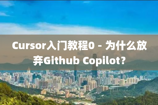 Cursor入门教程0 - 为什么放弃Github Copilot？