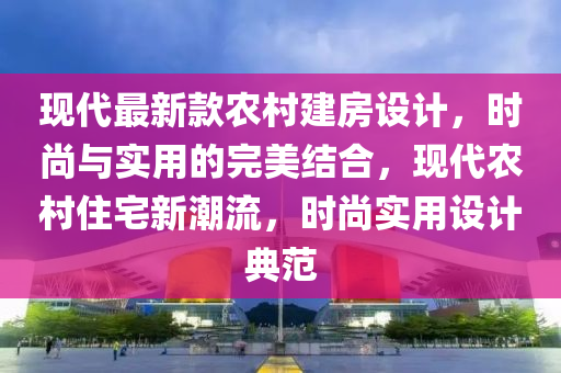 现代最新款农村建房设计，时尚与实用的完美结合，现代农村住宅新潮流，时尚实用设计典范