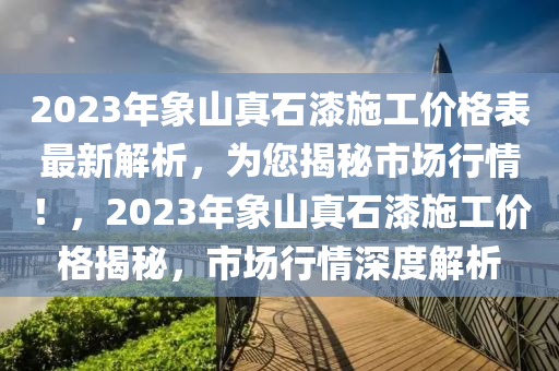 2023年象山真石漆施工价格表最新解析，为您揭秘市场行情！，2023年象山真石漆施工价格揭秘，市场行情深度解析