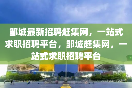 邹城最新招聘赶集网，一站式求职招聘平台，邹城赶集网，一站式求职招聘平台