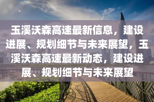 玉溪沃森高速最新信息，建设进展、规划细节与未来展望，玉溪沃森高速最新动态，建设进展、规划细节与未来展望