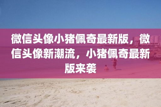 微信头像小猪佩奇最新版，微信头像新潮流，小猪佩奇最新版来袭