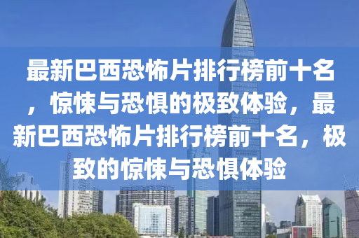 最新巴西恐怖片排行榜前十名，惊悚与恐惧的极致体验，最新巴西恐怖片排行榜前十名，极致的惊悚与恐惧体验