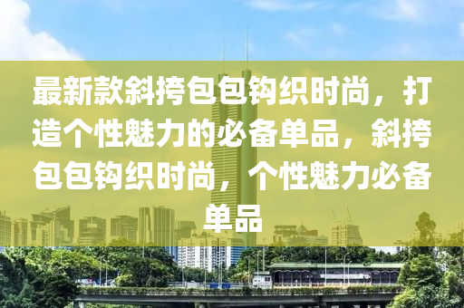 最新款斜挎包包钩织时尚，打造个性魅力的必备单品，斜挎包包钩织时尚，个性魅力必备单品