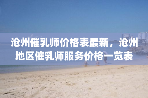 沧州催乳师价格表最新，沧州地区催乳师服务价格一览表