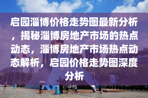 启园淄博价格走势图最新分析，揭秘淄博房地产市场的热点动态，淄博房地产市场热点动态解析，启园价格走势图深度分析