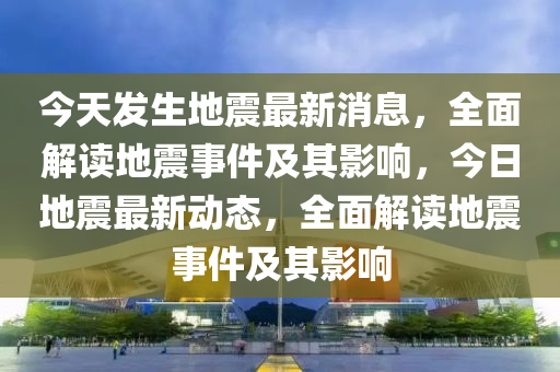 今天发生地震最新消息，全面解读地震事件及其影响，今日地震最新动态，全面解读地震事件及其影响