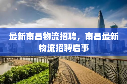 最新南昌物流招聘，南昌最新物流招聘启事