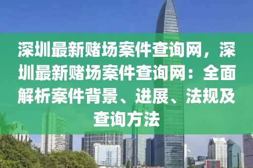 深圳最新赌场案件查询网，深圳最新赌场案件查询网：全面解析案件背景、进展、法规及查询方法
