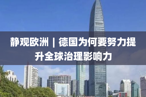 静观欧洲︱德国为何要努力提升全球治理影响力