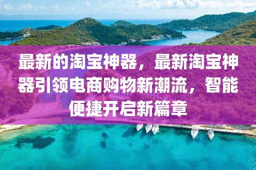 最新的淘宝神器，最新淘宝神器引领电商购物新潮流，智能便捷开启新篇章