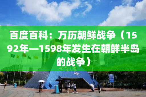 百度百科：万历朝鲜战争（1592年—1598年发生在朝鲜半岛的战争）
