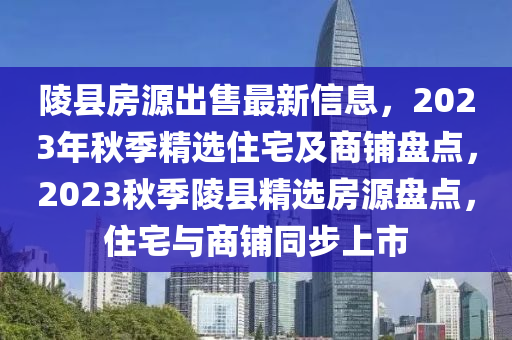 陵县房源出售最新信息，2023年秋季精选住宅及商铺盘点，2023秋季陵县精选房源盘点，住宅与商铺同步上市