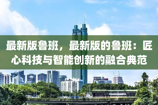 最新版鲁班，最新版的鲁班：匠心科技与智能创新的融合典范