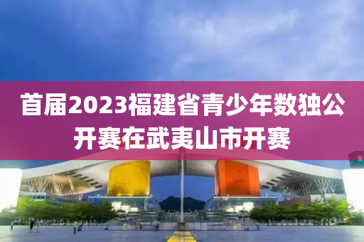 首届2023福建省青少年数独公开赛在武夷山市开赛
