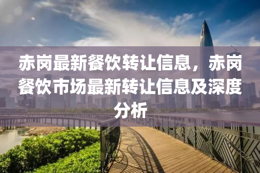 赤岗最新餐饮转让信息，赤岗餐饮市场最新转让信息及深度分析