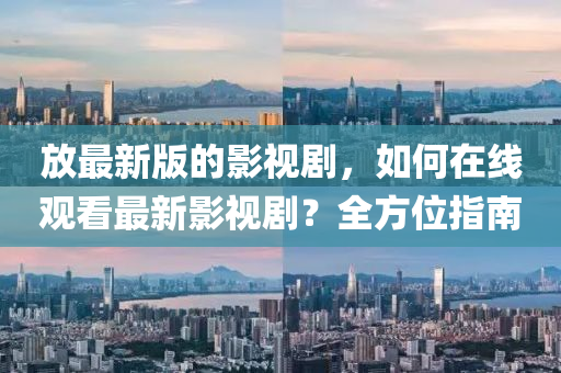 放最新版的影视剧，如何在线观看最新影视剧？全方位指南