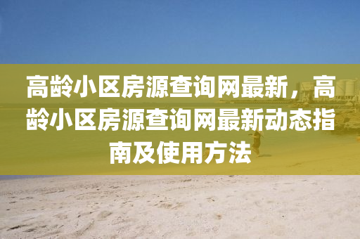 高龄小区房源查询网最新，高龄小区房源查询网最新动态指南及使用方法