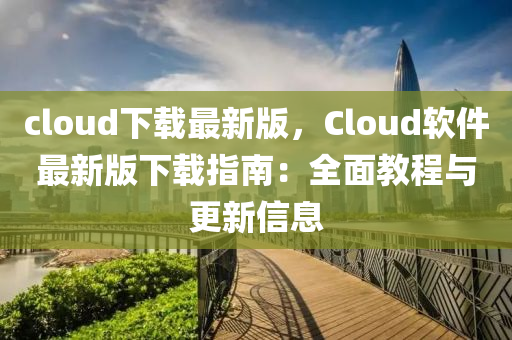 cloud下载最新版，Cloud软件最新版下载指南：全面教程与更新信息