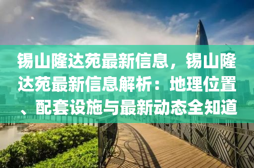 锡山隆达苑最新信息，锡山隆达苑最新信息解析：地理位置、配套设施与最新动态全知道