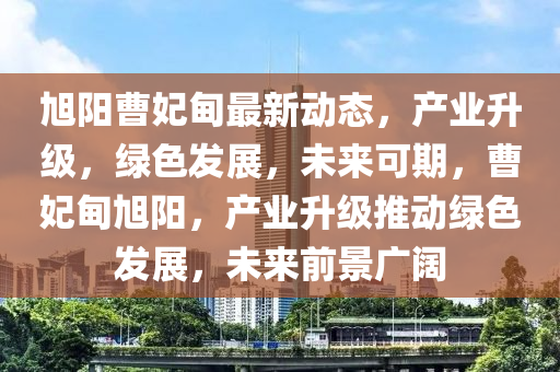 旭阳曹妃甸最新动态，产业升级，绿色发展，未来可期，曹妃甸旭阳，产业升级推动绿色发展，未来前景广阔