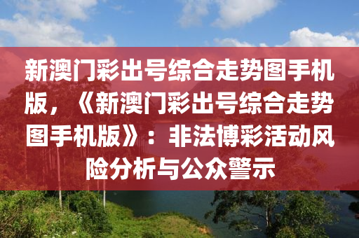新澳门彩出号综合走势图手机版，《新澳门彩出号综合走势图手机版》：非法博彩活动风险分析与公众警示