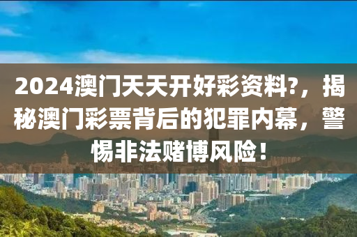 2024澳门天天开好彩资料?，揭秘澳门彩票背后的犯罪内幕，警惕非法赌博风险！