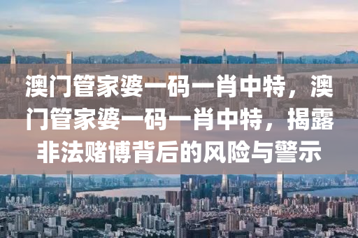 澳门管家婆一码一肖中特，澳门管家婆一码一肖中特，揭露非法赌博背后的风险与警示