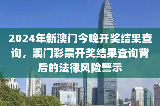 2024年新澳门今晚开奖结果查询，澳门彩票开奖结果查询背后的法律风险警示