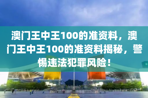 澳门王中王100的准资料，澳门王中王100的准资料揭秘，警惕违法犯罪风险！