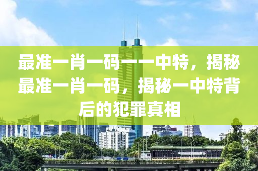 最准一肖一码一一中特，揭秘最准一肖一码，揭秘一中特背后的犯罪真相