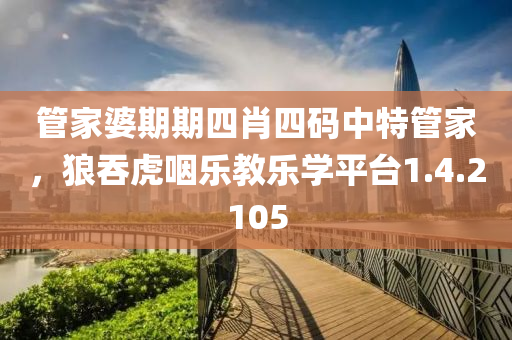管家婆期期四肖四码中特管家，狼吞虎咽乐教乐学平台1.4.2105