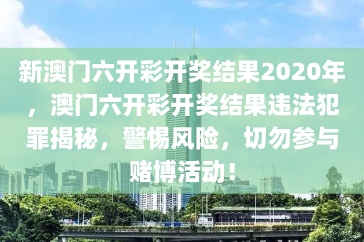 新澳门六开彩开奖结果2020年，澳门六开彩开奖结果违法犯罪揭秘，警惕风险，切勿参与赌博活动！