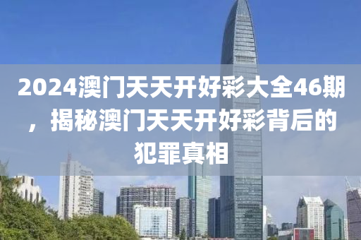 2024澳门天天开好彩大全46期，揭秘澳门天天开好彩背后的犯罪真相