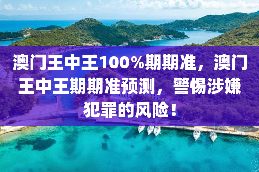 澳门王中王100%期期准，澳门王中王期期准预测，警惕涉嫌犯罪的风险！