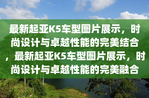 最新起亚K5车型图片展示，时尚设计与卓越性能的完美结合，最新起亚K5车型图片展示，时尚设计与卓越性能的完美融合