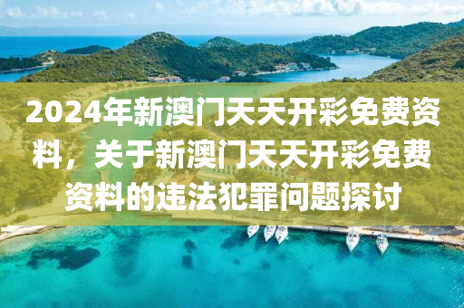 2024年新澳门天天开彩免费资料，关于新澳门天天开彩免费资料的违法犯罪问题探讨