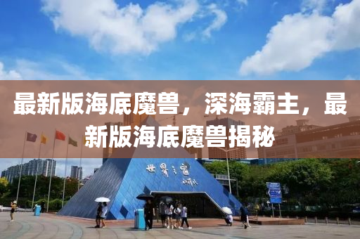 最新版海底魔兽，深海霸主，最新版海底魔兽揭秘