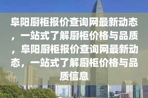 阜阳厨柜报价查询网最新动态，一站式了解厨柜价格与品质，阜阳厨柜报价查询网最新动态，一站式了解厨柜价格与品质信息