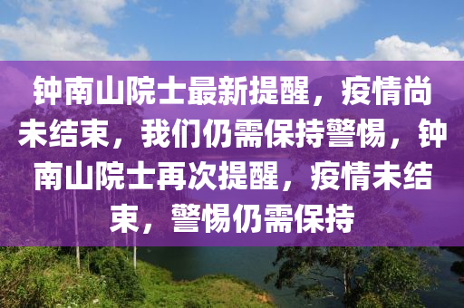 钟南山院士最新提醒，疫情尚未结束，我们仍需保持警惕，钟南山院士再次提醒，疫情未结束，警惕仍需保持