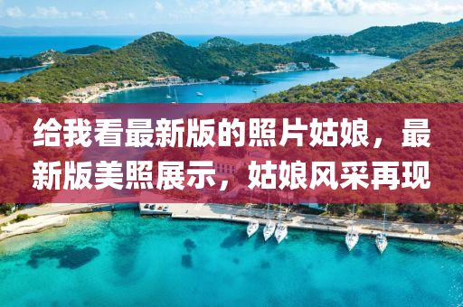给我看最新版的照片姑娘，最新版美照展示，姑娘风采再现