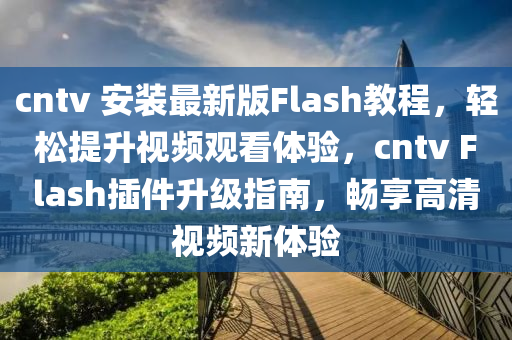 cntv 安装最新版Flash教程，轻松提升视频观看体验，cntv Flash插件升级指南，畅享高清视频新体验
