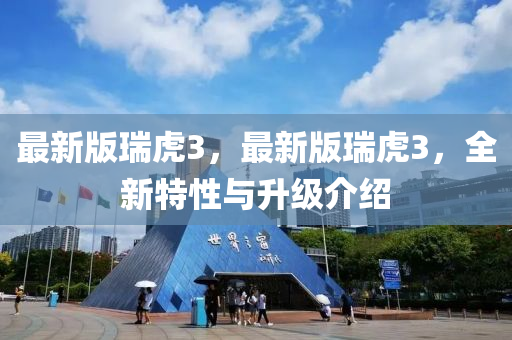 最新版瑞虎3，最新版瑞虎3，全新特性与升级介绍